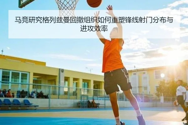 马竞研究格列兹曼回撤组织如何重塑锋线射门分布与进攻效率