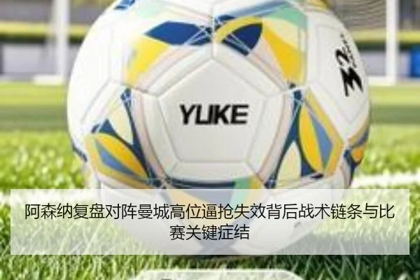 阿森纳复盘对阵曼城高位逼抢失效背后战术链条与比赛关键症结