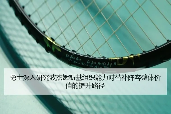 勇士深入研究波杰姆斯基组织能力对替补阵容整体价值的提升路径