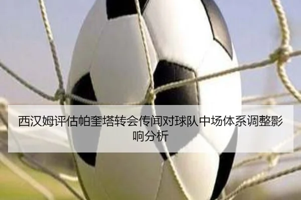 西汉姆评估帕奎塔转会传闻对球队中场体系调整影响分析