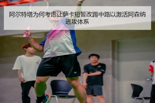 阿尔特塔为何考虑让萨卡短暂改踢中路以激活阿森纳进攻体系