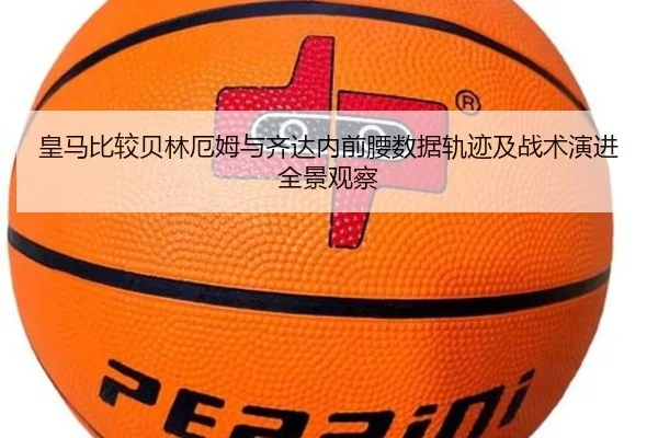 皇马比较贝林厄姆与齐达内前腰数据轨迹及战术演进全景观察