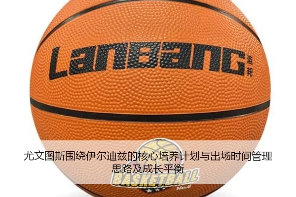 尤文图斯围绕伊尔迪兹的核心培养计划与出场时间管理思路及成长平衡