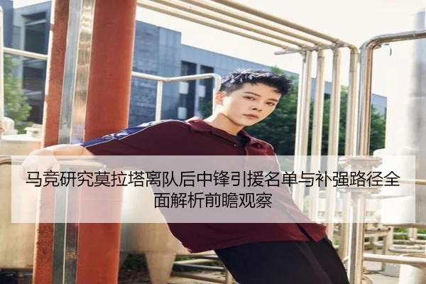 马竞研究莫拉塔离队后中锋引援名单与补强路径全面解析前瞻观察