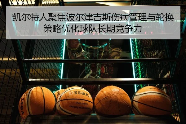 凯尔特人聚焦波尔津吉斯伤病管理与轮换策略优化球队长期竞争力