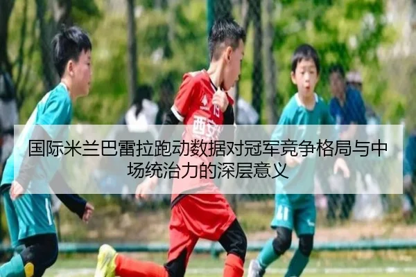 国际米兰巴雷拉跑动数据对冠军竞争格局与中场统治力的深层意义