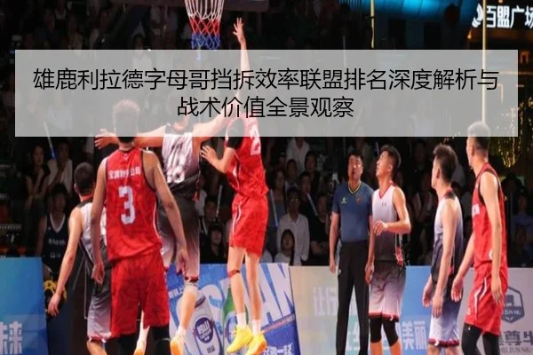 雄鹿利拉德字母哥挡拆效率联盟排名深度解析与战术价值全景观察