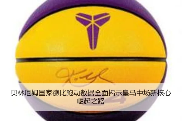 贝林厄姆国家德比跑动数据全面揭示皇马中场新核心崛起之路