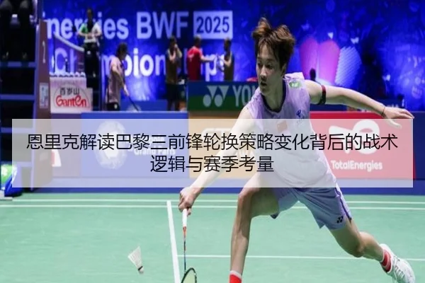 恩里克解读巴黎三前锋轮换策略变化背后的战术逻辑与赛季考量