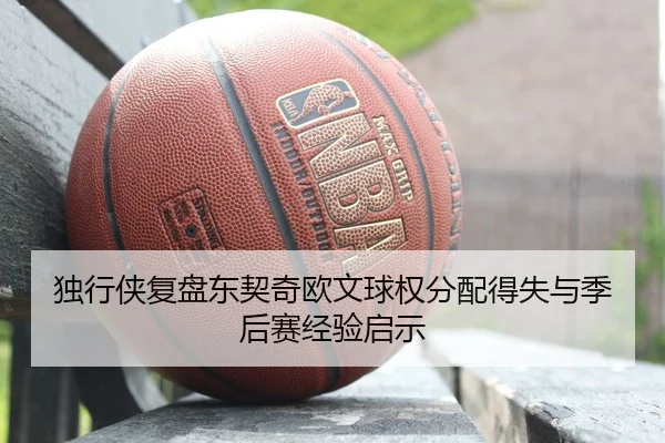 独行侠复盘东契奇欧文球权分配得失与季后赛经验启示