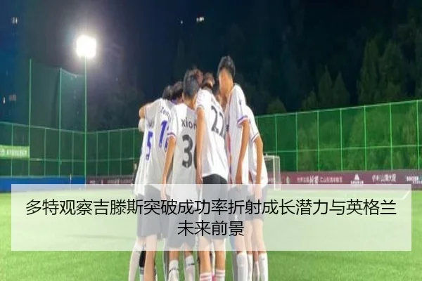 多特观察吉滕斯突破成功率折射成长潜力与英格兰未来前景