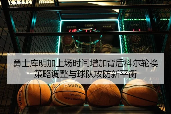 勇士库明加上场时间增加背后科尔轮换策略调整与球队攻防新平衡
