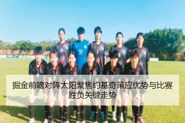 掘金前瞻对阵太阳聚焦约基奇策应优势与比赛胜负关键走势
