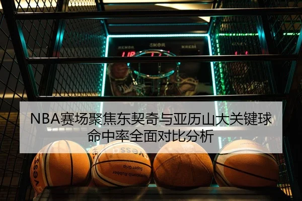 NBA赛场聚焦东契奇与亚历山大关键球命中率全面对比分析