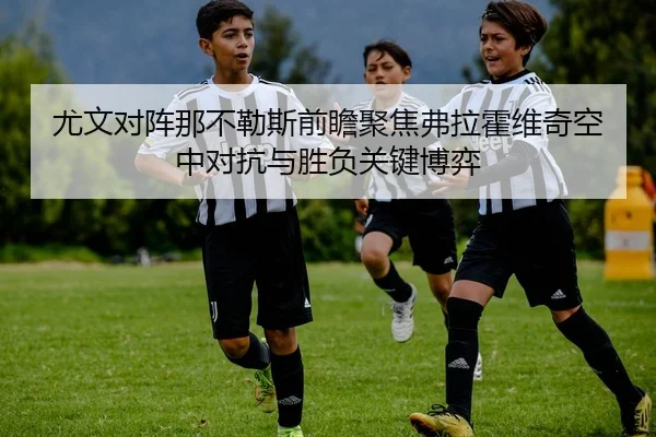 尤文对阵那不勒斯前瞻聚焦弗拉霍维奇空中对抗与胜负关键博弈